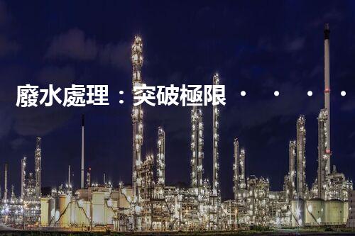 廢水處理：突破極限，實(shí)現(xiàn)零排放！